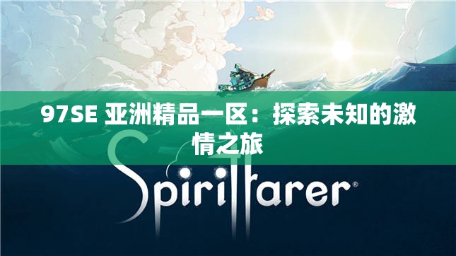 97SE 亚洲精品一区：探索未知的激情之旅