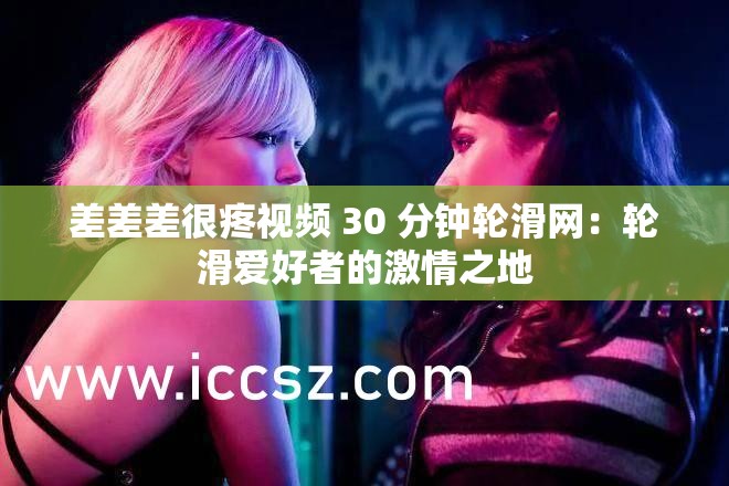 差差差很疼视频 30 分钟轮滑网：轮滑爱好者的激情之地
