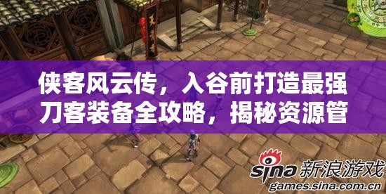 侠客风云传，入谷前打造最强刀客装备全攻略，揭秘资源管理高效艺术