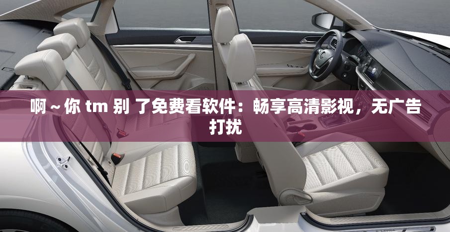 啊～你 tm 别 了免费看软件：畅享高清影视，无广告打扰