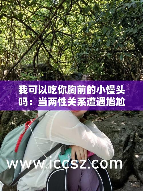 我可以吃你胸前的小馒头吗：当两性关系遭遇尴尬提问
