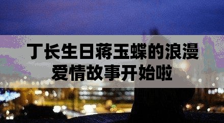 丁长生日蒋玉蝶的浪漫爱情故事开始啦