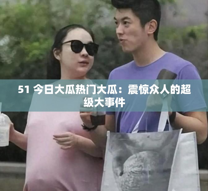 51 今日大瓜热门大瓜：震惊众人的超级大事件