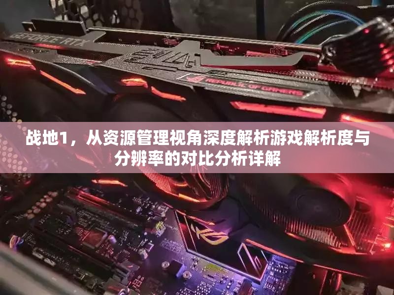 战地1，从资源管理视角深度解析游戏解析度与分辨率的对比分析详解