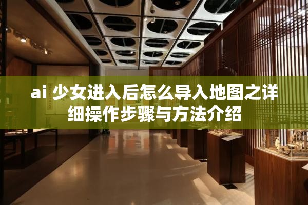 ai 少女进入后怎么导入地图之详细操作步骤与方法介绍