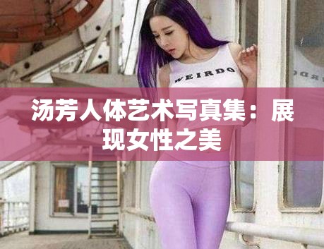 汤芳人体艺术写真集：展现女性之美