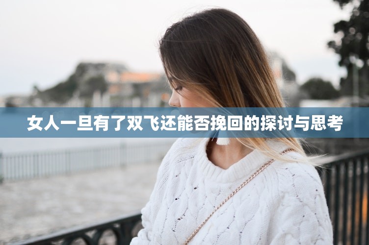 女人一旦有了双飞还能否挽回的探讨与思考
