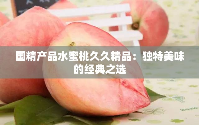 国精产品水蜜桃久久精品：独特美味的经典之选