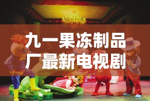 九一果冻制品厂最新电视剧达达兔：梦幻童话与惊险探险的交织