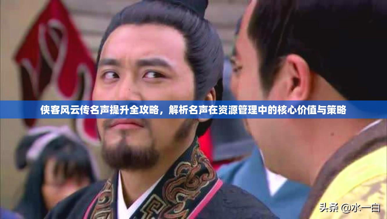 侠客风云传名声提升全攻略，解析名声在资源管理中的核心价值与策略