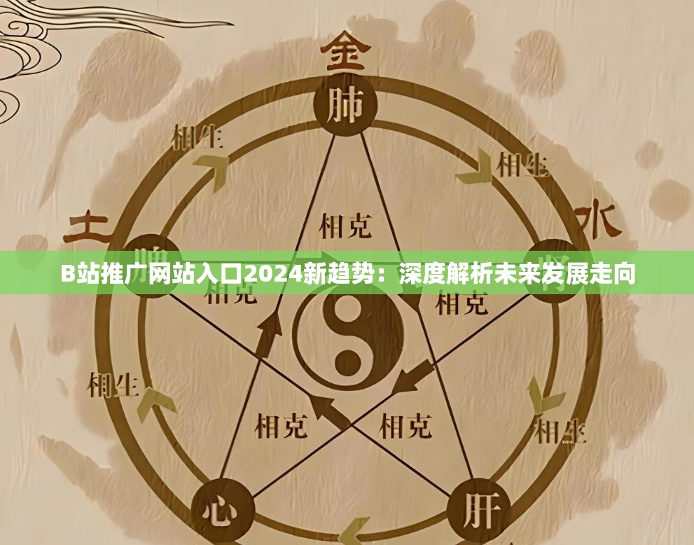 B站推广网站入口2024新趋势：深度解析未来发展走向