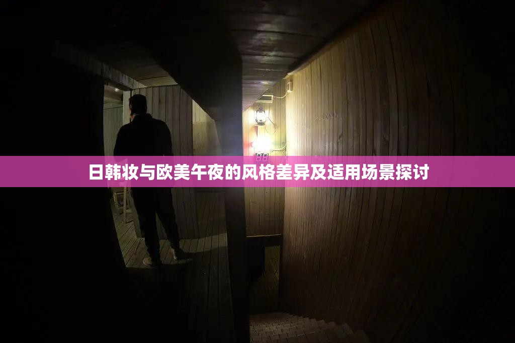 日韩妆与欧美午夜的风格差异及适用场景探讨