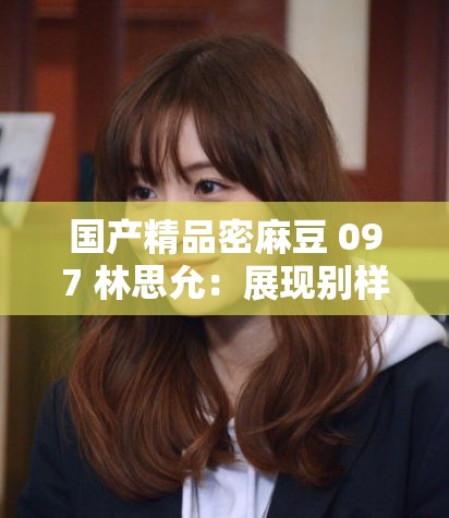 国产精品密麻豆 097 林思允：展现别样魅力的魅力女神