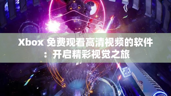 Xbox 免费观看高清视频的软件：开启精彩视觉之旅