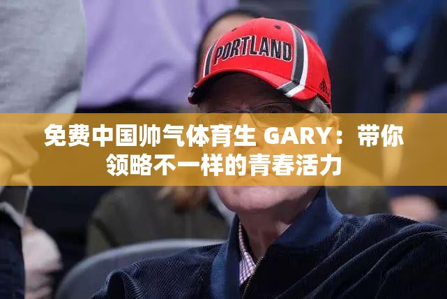 免费中国帅气体育生 GARY：带你领略不一样的青春活力