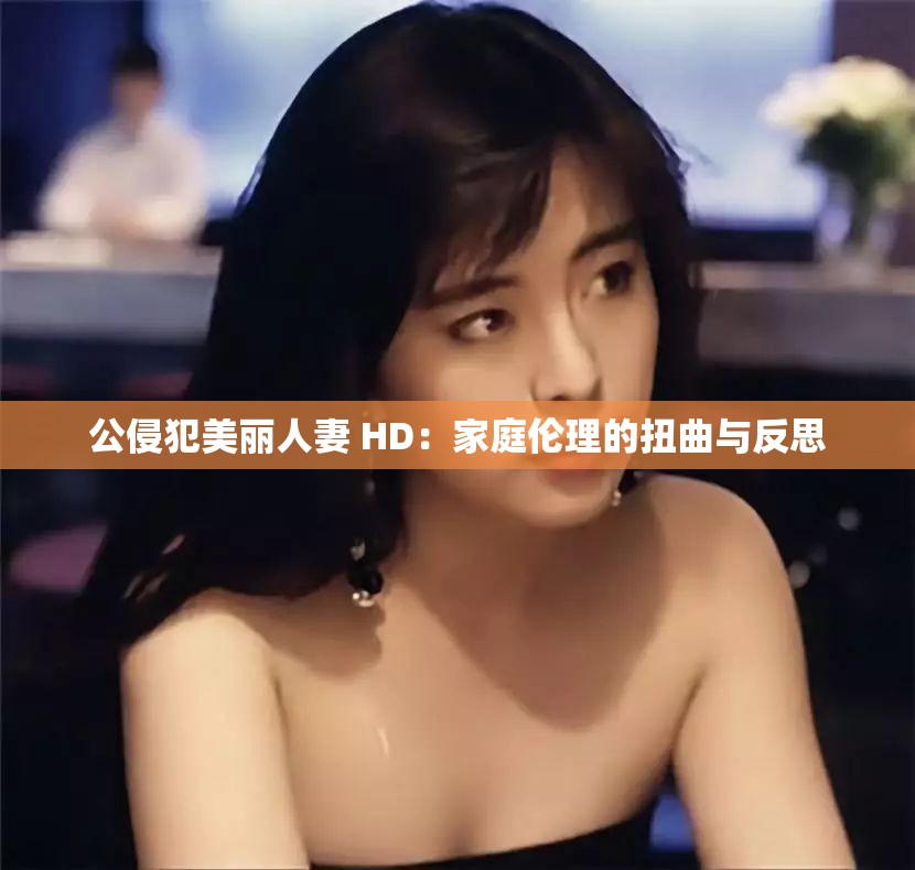 公侵犯美丽人妻 HD：家庭伦理的扭曲与反思