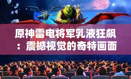 原神雷电将军乳液狂飙：震撼视觉的奇特画面呈现