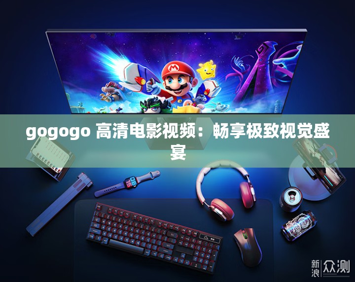 gogogo 高清电影视频：畅享极致视觉盛宴