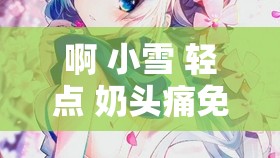 啊 小雪 轻点 奶头痛免费：纯爱战士的极致幻想