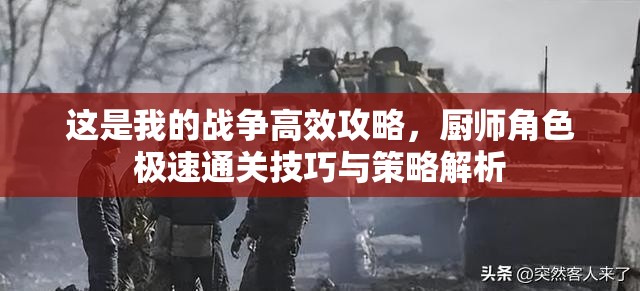 这是我的战争高效攻略，厨师角色极速通关技巧与策略解析