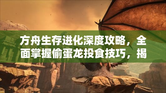 方舟生存进化深度攻略，全面掌握偷蛋龙投食技巧，揭秘其成长加速秘籍