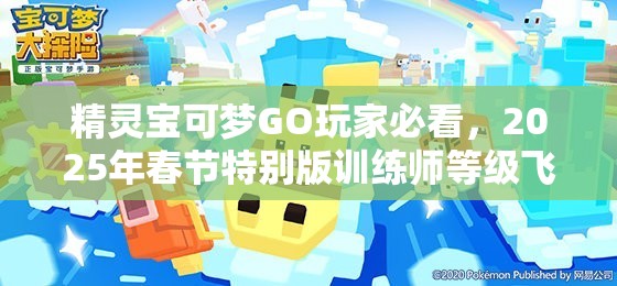 精灵宝可梦GO玩家必看，2025年春节特别版训练师等级飞升秘籍全解锁