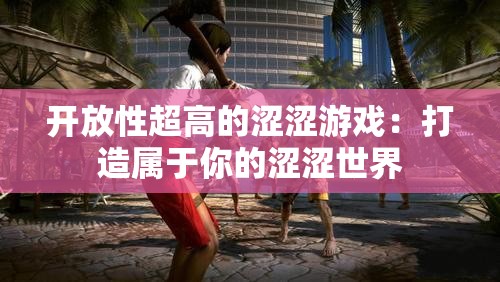 开放性超高的涩涩游戏：打造属于你的涩涩世界