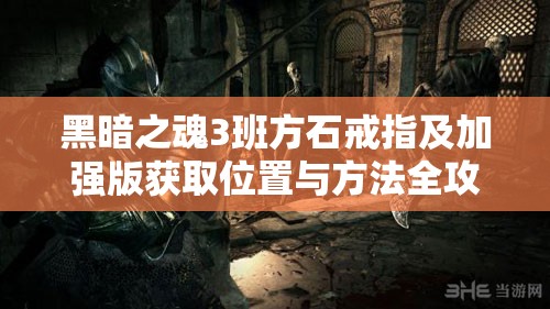 黑暗之魂3班方石戒指及加强版获取位置与方法全攻略