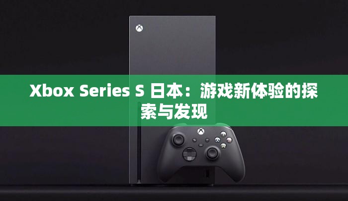 Xbox Series S 日本：游戏新体验的探索与发现