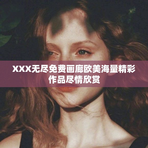 XXX无尽免费画廊欧美海量精彩作品尽情欣赏