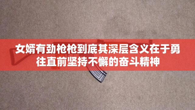 女婿有劲枪枪到底其深层含义在于勇往直前坚持不懈的奋斗精神