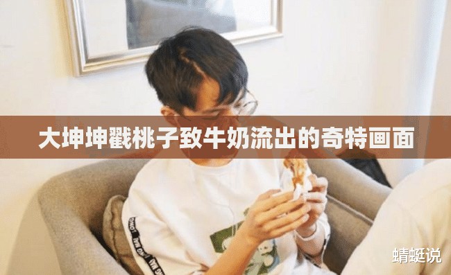 大坤坤戳桃子致牛奶流出的奇特画面