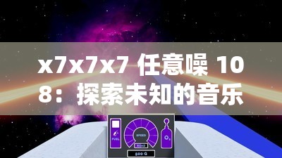 x7x7x7 任意噪 108：探索未知的音乐世界