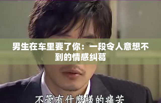 男生在车里要了你：一段令人意想不到的情感纠葛