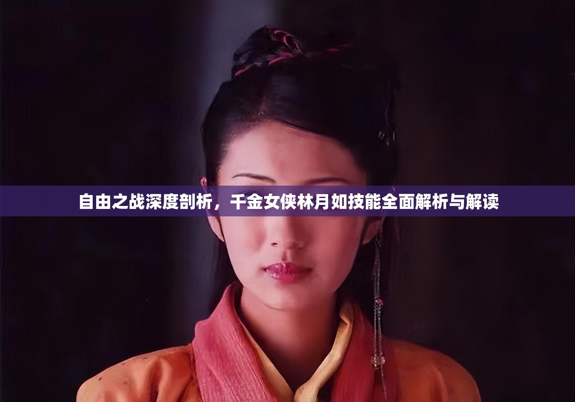 自由之战深度剖析，千金女侠林月如技能全面解析与解读
