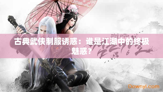 古典武侠制服诱惑：谁是江湖中的终极魅惑？