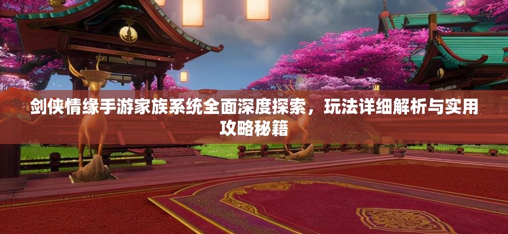 剑侠情缘手游家族系统全面深度探索，玩法详细解析与实用攻略秘籍