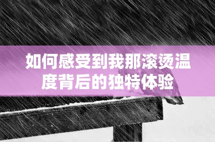 如何感受到我那滚烫温度背后的独特体验