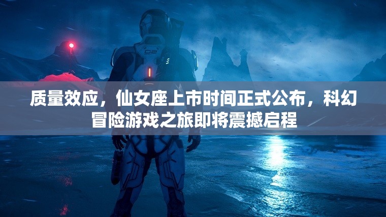 质量效应，仙女座上市时间正式公布，科幻冒险游戏之旅即将震撼启程