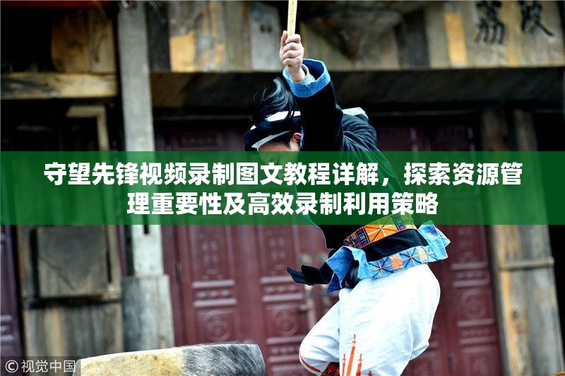 守望先锋视频录制图文教程详解，探索资源管理重要性及高效录制利用策略