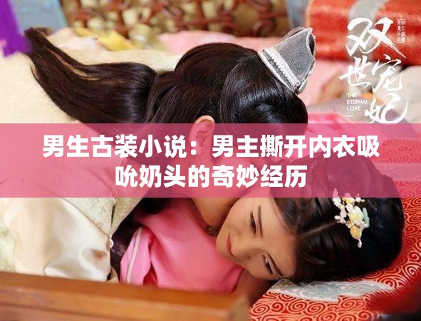 男生古装小说：男主撕开内衣吸吮奶头的奇妙经历