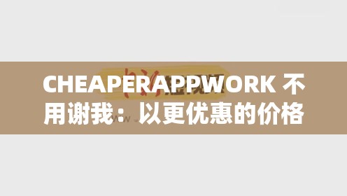 CHEAPERAPPWORK 不用谢我：以更优惠的价格享受更优质的 APP 服务