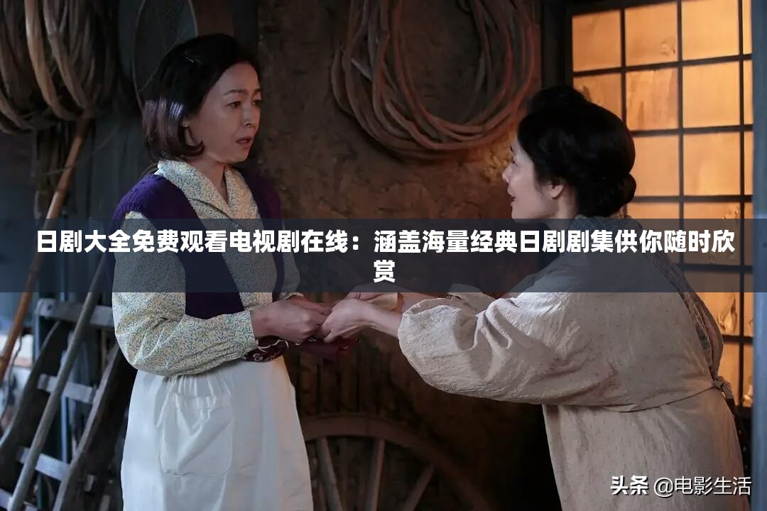 日剧大全免费观看电视剧在线：涵盖海量经典日剧剧集供你随时欣赏