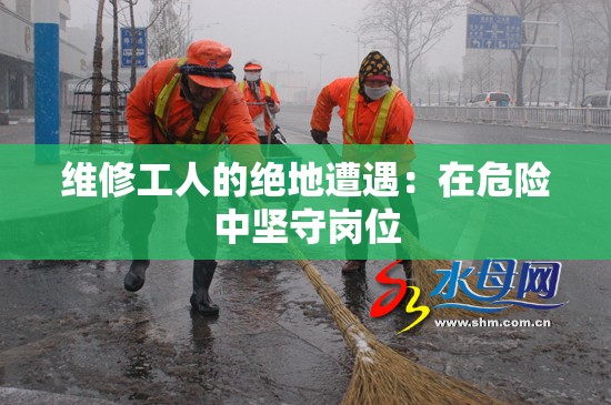 维修工人的绝地遭遇：在危险中坚守岗位