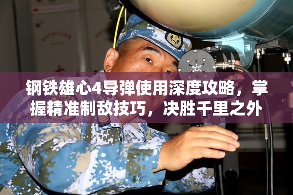 钢铁雄心4导弹使用深度攻略，掌握精准制敌技巧，决胜千里之外战场