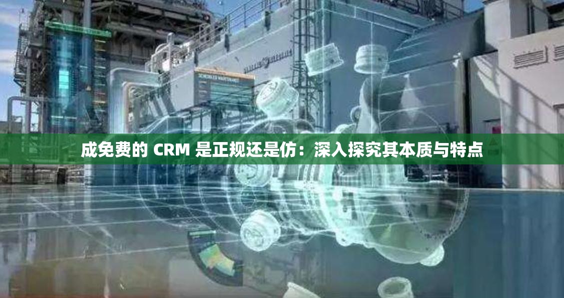 成免费的 CRM 是正规还是仿：深入探究其本质与特点