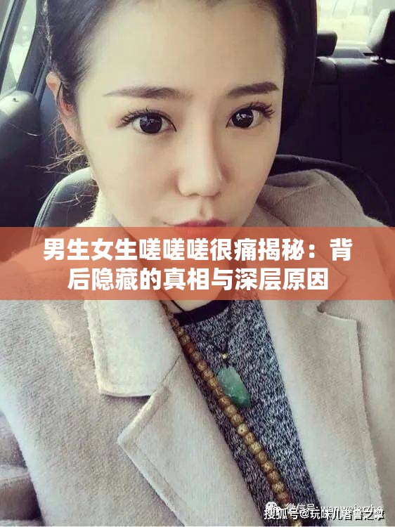 男生女生嗟嗟嗟很痛揭秘：背后隐藏的真相与深层原因
