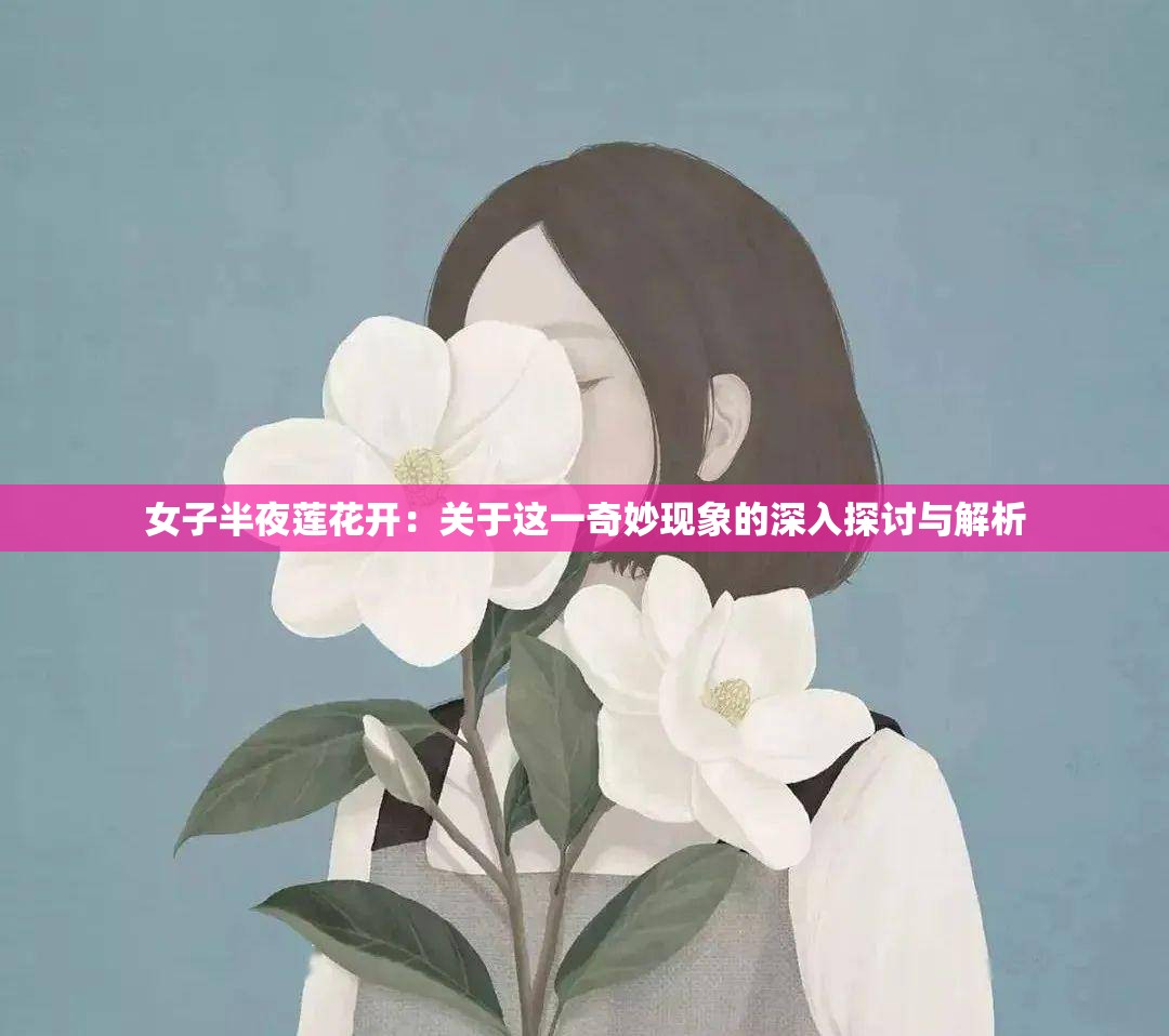 女子半夜莲花开：关于这一奇妙现象的深入探讨与解析