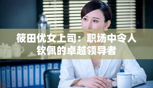 筱田优女上司：职场中令人钦佩的卓越领导者