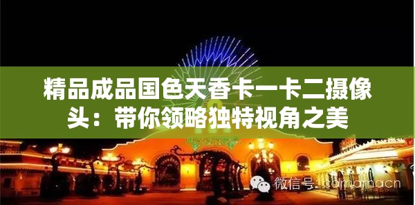 精品成品国色天香卡一卡二摄像头：带你领略独特视角之美